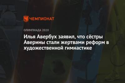 Илья Авербух - Илья Авербух заявил, что сёстры Аверины стали жертвами реформ в художественной гимнастике - championat.com - Токио - Нижегородская обл. - Нижний Новгород