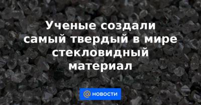 Ученые создали самый твердый в мире стекловидный материал - news.mail.ru - Россия - Китай - США - Германия - Швеция