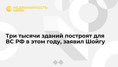Сергей Шойгу - Три тысячи зданий построят для ВС РФ в этом году, заявил Шойгу - realty.ria.ru - Москва - Россия - Севастополь