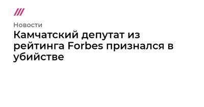 Игорь Редькин - Камчатский депутат из рейтинга Forbes признался в убийстве - tvrain.ru - Камчатский край