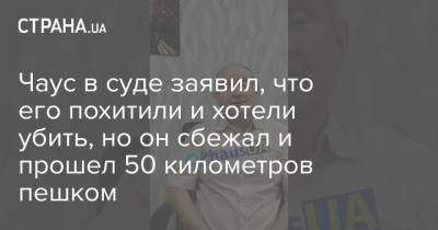 Николай Чаус - Чаус в суде заявил, что его похитили и хотели убить, но он сбежал и прошел 50 километров пешком - strana.ua - Украина