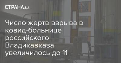 Число жертв взрыва в ковид-больнице российского Владикавказа увеличилось до 11 - strana.ua - Россия - Украина - Владикавказ