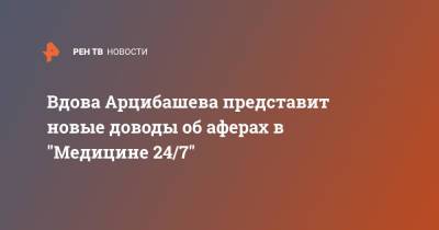Вдова Арцибашева представит новые доводы об аферах в "Медицине 24/7" - ren.tv - Москва