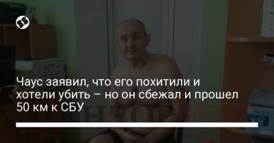 Чаус заявил, что его похитили и хотели убить – но он сбежал и прошел 50 км к СБУ - liga.net - Украина