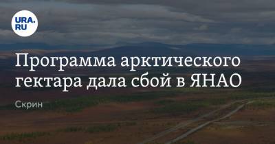 Программа арктического гектара дала сбой в ЯНАО. Скрин - ura.news - окр. Янао - Салехарда