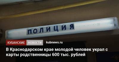 В Краснодарском крае молодой человек украл с карты родственницы 600 тыс. рублей - kubnews.ru - Россия - Краснодарский край - Славянск