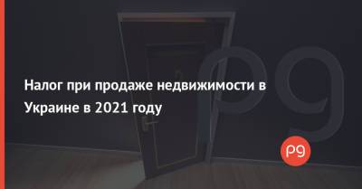 Налог при продаже недвижимости в Украине в 2021 году - thepage.ua - Украина