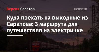 Куда поехать на выходные из Саратова: 3 маршрута для путешествия на электричке - nversia.ru