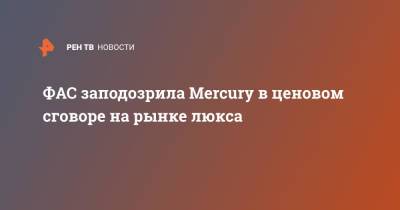 ФАС заподозрила Mercury в ценовом сговоре на рынке люкса - ren.tv - Россия