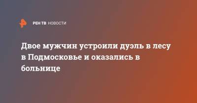 Двое мужчин устроили дуэль в лесу в Подмосковье и оказались в больнице - ren.tv - Московская обл. - Московская область