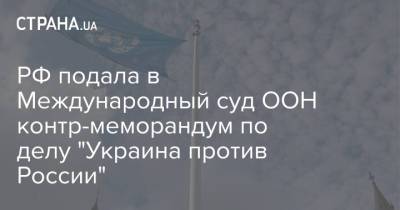 РФ подала в Международный суд ООН контр-меморандум по делу "Украина против России" - strana.ua - Москва - Россия - Украина - Киев