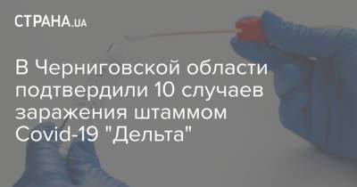 В Черниговской области подтвердили 10 случаев заражения штаммом Covid-19 "Дельта" - strana.ua - Украина - Черниговская обл.