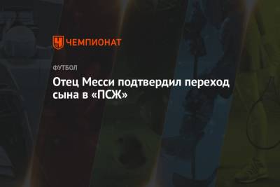 Лионель Месси - Отец Месси подтвердил переход сына в «ПСЖ» - championat.com - Аргентина