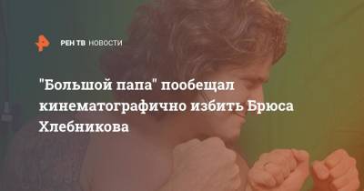 Денис Вильданов - "Большой папа" пообещал кинематографично избить Брюса Хлебникова - ren.tv