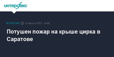 Потушен пожар на крыше цирка в Саратове - interfax.ru - Москва - Саратов
