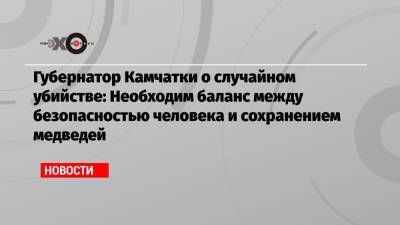 Игорь Редькин - Владимир Солодов - Губернатор Камчатки о случайном убийстве: Необходим баланс между безопасностью человека и сохранением медведей - echo.msk.ru - Москва - Камчатский край