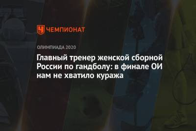 Алексей Алексеев - Главный тренер женской сборной России по гандболу: в финале ОИ нам не хватило куража - championat.com - Россия - Токио - Франция