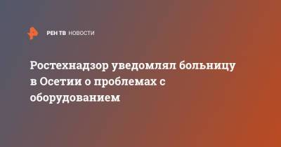 Ростехнадзор уведомлял больницу в Осетии о проблемах с оборудованием - ren.tv - Владикавказ