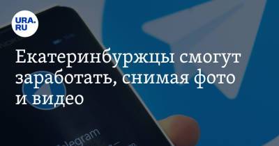 Екатеринбуржцы смогут заработать, снимая фото и видео - ura.news - Свердловская обл.