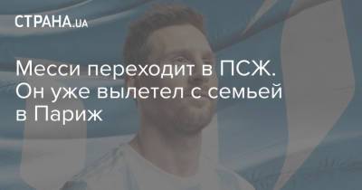 Лео Месси - Лионеля Месси - Месси переходит в ПСЖ. Он уже вылетел с семьей в Париж - strana.ua - Украина - Франция - Париж - Псж