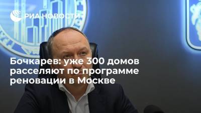 Андрей Бочкарев - Бочкарев: уже 300 домов расселяют по программе реновации в Москве - ria.ru - Москва