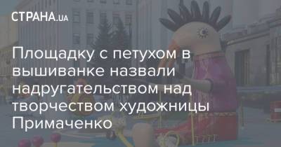 Площадку с петухом в вышиванке назвали надругательством над творчеством художницы Примаченко - strana.ua - Украина