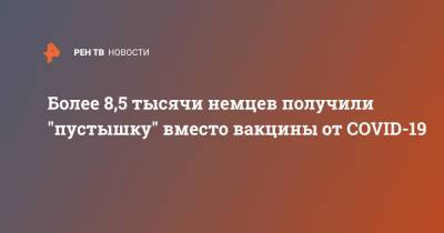 Более 8,5 тысячи немцев получили "пустышку" вместо вакцины от COVID-19 - ren.tv - Германия - земля Нижняя Саксония