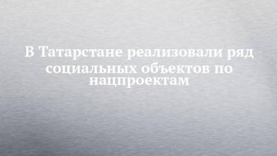 В Татарстане реализовали ряд социальных объектов по нацпроектам - chelny-izvest.ru - респ. Татарстан - Набережные Челны - Казань