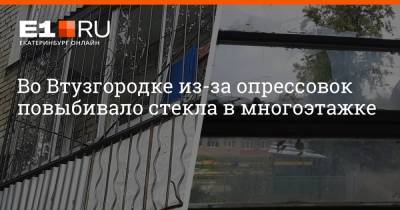 Во Втузгородке из-за опрессовок повыбивало стекла в многоэтажке - e1.ru - Екатеринбург