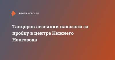 Танцоров лезгинки наказали за пробку в центре Нижнего Новгорода - ren.tv - Россия - Новосибирск - Нижний Новгород - Нижний Новгород