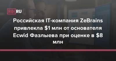 Российская IT-компания ZeBrains привлекла $1 млн от основателя Ecwid Фазлыева при оценке в $8 млн - rb.ru - Россия