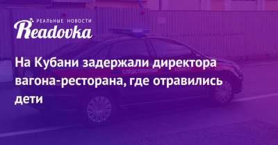 На Кубани задержали директора вагона-ресторана, где отравились дети - readovka.ru - Россия - Смоленск - Краснодарский край - Мурманск - Адлер