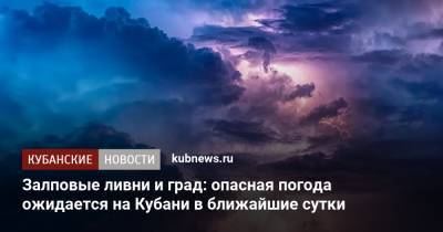 Залповые ливни и град: опасная погода ожидается на Кубани в ближайшие сутки - kubnews.ru - Краснодарский край
