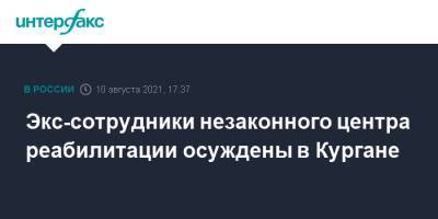 Экс-сотрудники незаконного центра реабилитации осуждены в Кургане - interfax.ru - Москва - Курган