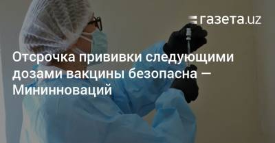 Отсрочка прививки следующими дозами вакцины безопасна — Мининноваций - gazeta.uz - Китай - Узбекистан