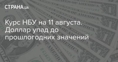 Курс НБУ на 11 августа. Доллар упад до прошлогодних значений - strana.ua - Украина