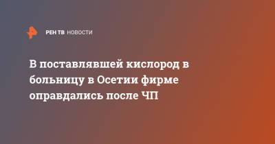 В поставлявшей кислород в больницу в Осетии фирме оправдались после ЧП - ren.tv - респ. Алания - Владикавказ