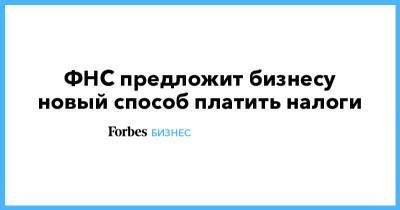 ФНС предложит бизнесу новый способ платить налоги - forbes.ru - Россия