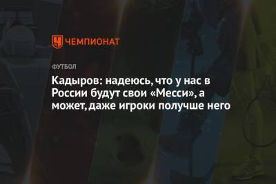 Рамзан Кадыров - Кадыров: надеюсь, что у нас в России будут свои «Месси», а может, даже игроки получше него - championat.com - Россия - респ. Чечня