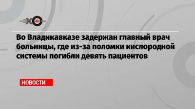 Во Владикавказе задержан главный врач больницы, где из-за поломки кислородной системы погибли девять пациентов - echo.msk.ru - Владикавказ