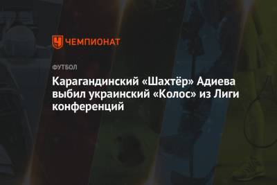 Карагандинский «Шахтёр» Адиева выбил украинский «Колос» из Лиги конференций - championat.com - Украина - Казахстан - Тель-Авив - Астана - Караганда