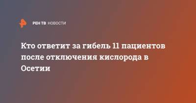 Кто ответит за гибель 11 пациентов после отключения кислорода в Осетии - ren.tv - Владикавказ