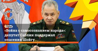 Сергей Шойгу - «Война ссамосознанием народа»: депутат Саблин поддержал опасения Шойгу - ridus.ru - Россия