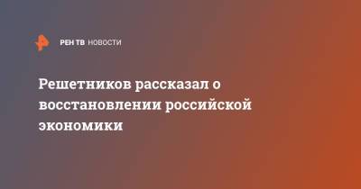 Максим Решетников - Решетников рассказал о восстановлении российской экономики - ren.tv - Россия - Великий Новгород