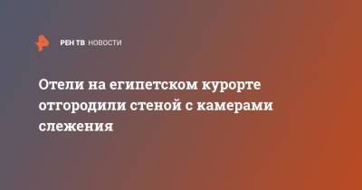 Отели на египетском курорте отгородили стеной с камерами слежения - ren.tv - Египет