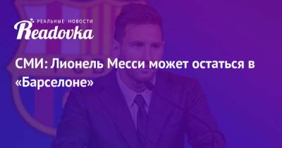 СМИ: Лионель Месси может остаться в «Барселоне» - readovka.ru - Испания