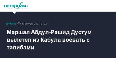 Маршал Абдул-Рашид Дустум вылетел из Кабула воевать с талибами - interfax.ru - Москва - Россия - Афганистан - Талибан