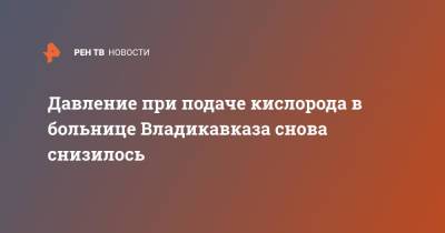 Давление при подаче кислорода в больнице Владикавказа снова снизилось - ren.tv - Владикавказ