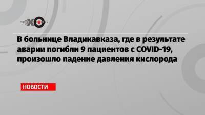 Сергей Меняйло - В больнице Владикавказа, где в результате аварии погибли 9 пациентов с COVID-19, произошло падение давления кислорода - echo.msk.ru - Владикавказ