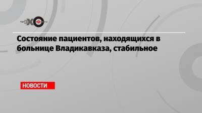 Сергей Меняйло - Состояние пациентов, находящихся в больнице Владикавказа, стабильное - echo.msk.ru - Владикавказ